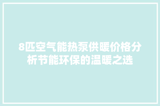 8匹空气能热泵供暖价格分析节能环保的温暖之选 装修设计 8匹空气能热泵供暖价格分析节能环保的温暖之选 装修设计