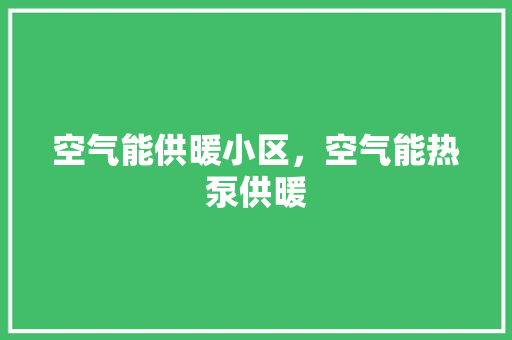 空气能供暖小区，空气能热泵供暖 装修设计