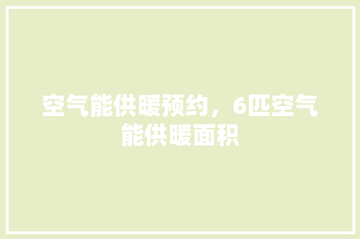 空气能供暖预约，6匹空气能供暖面积 家电维护