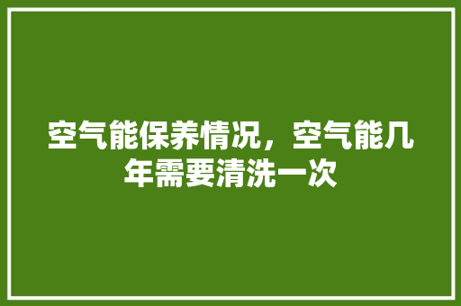 空气能保养情况，空气能几年需要清洗一次 翻新改色