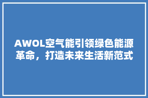 AWOL空气能引领绿色能源革命,打造未来生活新范式 装修设计 AWOL空气能引领绿色能源革命,打造未来生活新范式 装修设计