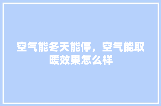 空气能冬天能停，空气能取暖效果怎么样 热水器