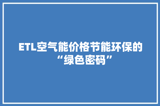 ETL空气能价格节能环保的“绿色密码” 家具修理 ETL空气能价格节能环保的“绿色密码” 家具修理
