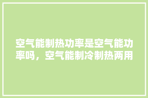 空气能制热功率是空气能功率吗，空气能制冷制热两用型 家居维修