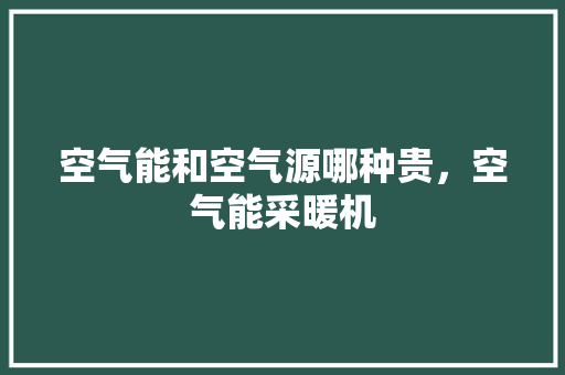 空气能和空气源哪种贵，空气能采暖机 空调