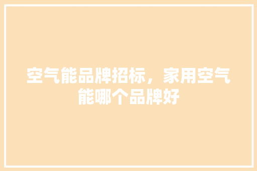 空气能品牌招标，家用空气能哪个品牌好 水电维修