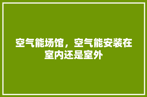 空气能场馆，空气能安装在室内还是室外 灯具安装