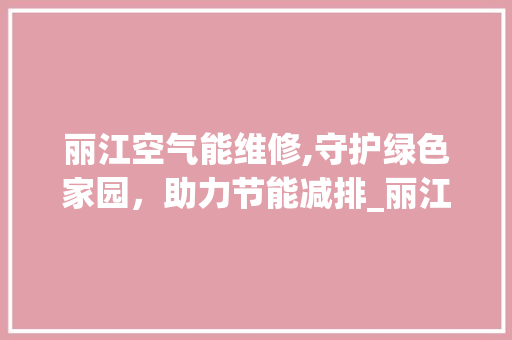 丽江空气能维修,守护绿色家园，助力节能减排_丽江空气能维修 丽江空气能维修,守护绿色家园，助力节能减排_丽江空气能维修 灯具安装