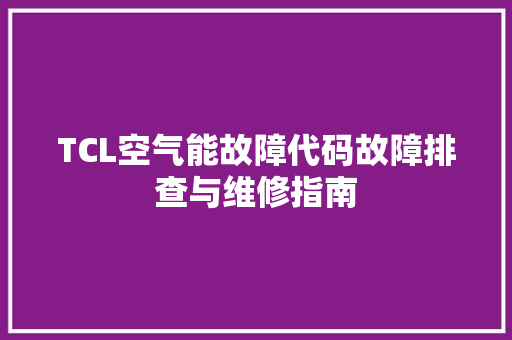TCL空气能故障代码故障排查与维修指南 旧房改造