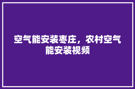 空气能安装枣庄，农村空气能安装视频 家具修理