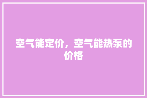 空气能定价，空气能热泵的价格 家居维修