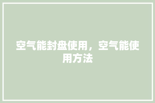 空气能封盘使用，空气能使用方法 冰箱
