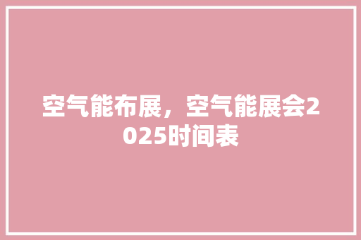 空气能布展，空气能展会2025时间表 水电维修
