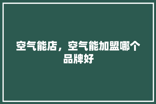 空气能店，空气能加盟哪个品牌好 贴膜