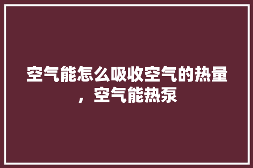 空气能怎么吸收空气的热量，空气能热泵 空调