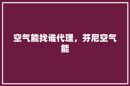 空气能找谁代理，芬尼空气能 洁具维修