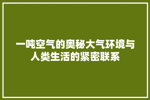 一吨空气的奥秘大气环境与人类生活的紧密联系 热水器 一吨空气的奥秘大气环境与人类生活的紧密联系 热水器