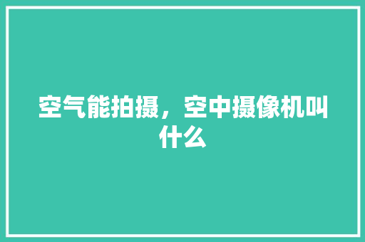 空气能拍摄，空中摄像机叫什么 翻新改色