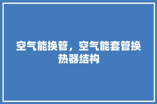 空气能换管，空气能套管换热器结构 装修设计