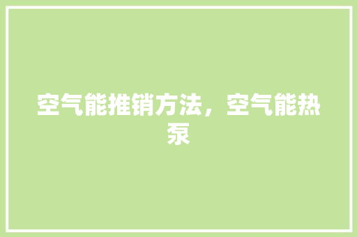 空气能推销方法，空气能热泵 冰箱