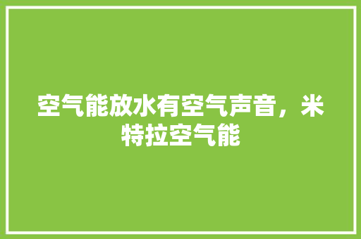 空气能放水有空气声音，米特拉空气能 旧房改造