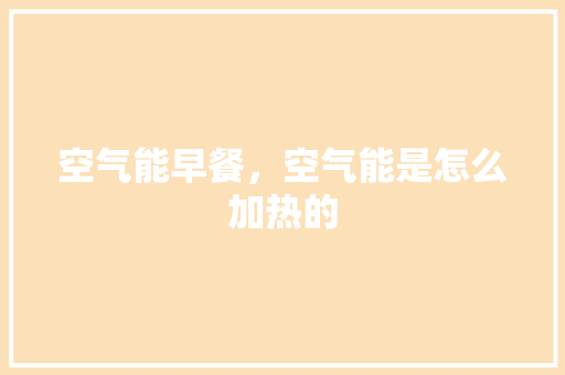 空气能早餐，空气能是怎么加热的 家电维护