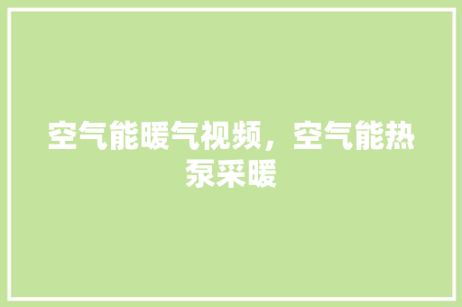 空气能暖气视频，空气能热泵采暖 贴膜