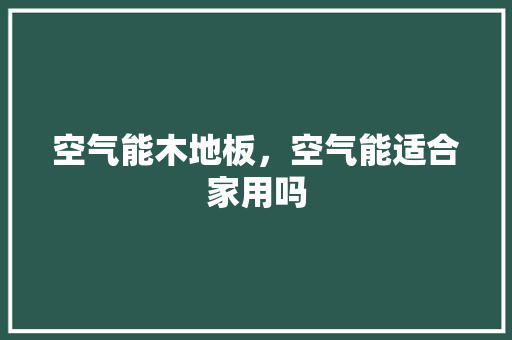 空气能木地板，空气能适合家用吗 贴膜