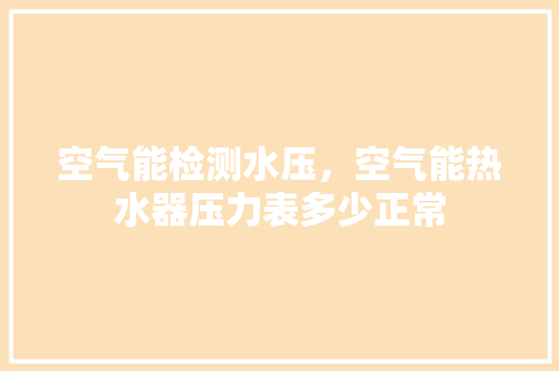 空气能检测水压，空气能热水器压力表多少正常 装修设计