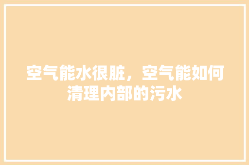 空气能水很脏，空气能如何清理内部的污水 空调