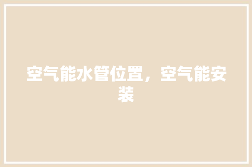 空气能水管位置，空气能安装 灯具安装