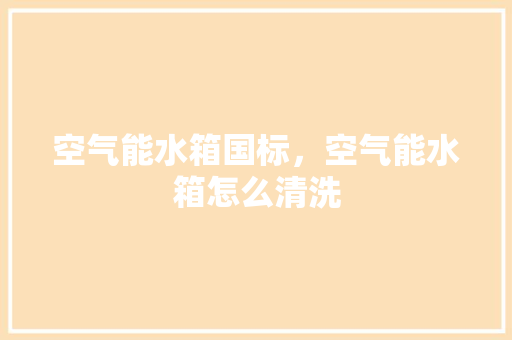 空气能水箱国标，空气能水箱怎么清洗 家电维护