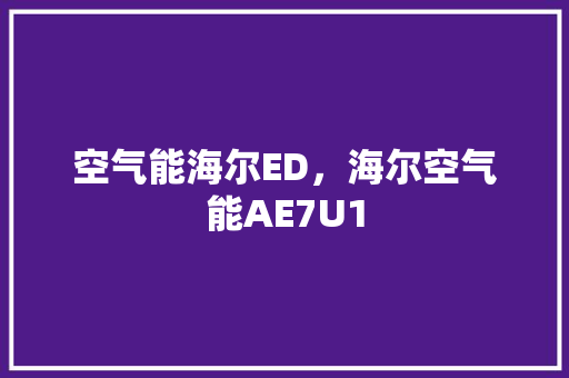 空气能海尔ED，海尔空气能AE7U1 清洁保养