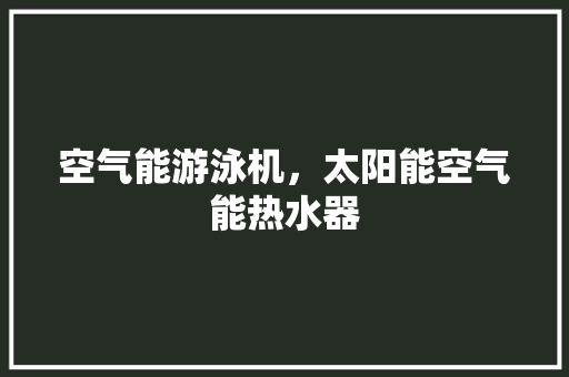 空气能游泳机，太阳能空气能热水器 水电维修
