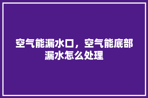 空气能漏水口，空气能底部漏水怎么处理 空调