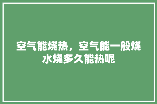 空气能烧热，空气能一般烧水烧多久能热呢 局部翻新