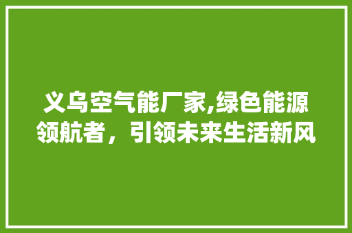 义乌空气能厂家,绿色能源领航者，引领未来生活新风尚_义乌空气能厂家 义乌空气能厂家,绿色能源领航者，引领未来生活新风尚_义乌空气能厂家 装修设计