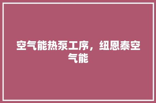 空气能热泵工序，纽恩泰空气能 清洁保养