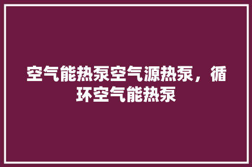 空气能热泵空气源热泵，循环空气能热泵 清洁保养