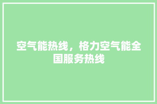 空气能热线，格力空气能全国服务热线 贴膜