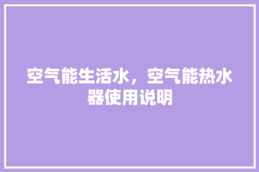 空气能生活水，空气能热水器使用说明 家具修理