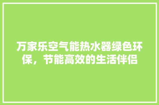 万家乐空气能热水器绿色环保，节能高效的生活伴侣 旧房改造