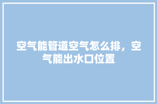空气能管道空气怎么排，空气能出水口位置 水电维修