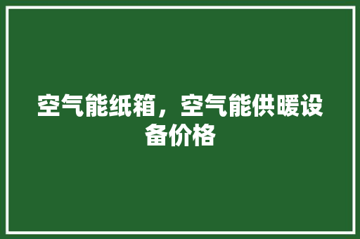 空气能纸箱，空气能供暖设备价格 家电维护