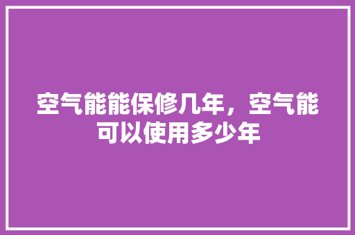 空气能能保修几年，空气能可以使用多少年 龙头管件