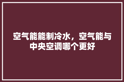 空气能能制冷水，空气能与中央空调哪个更好 装修设计
