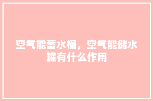 空气能蓄水桶，空气能储水罐有什么作用 热水器