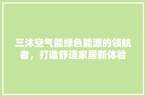 三沐空气能绿色能源的领航者，打造舒适家居新体验 翻新改色