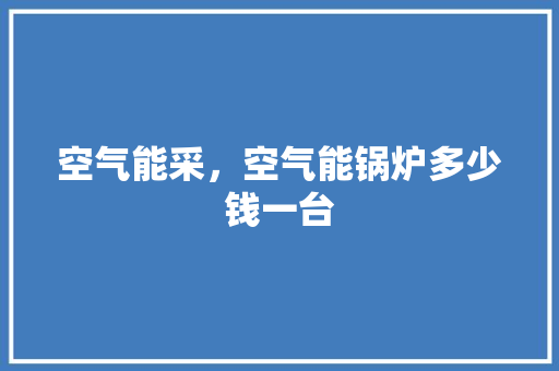 空气能采，空气能锅炉多少钱一台 翻新改色