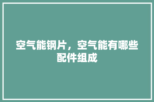 空气能钢片，空气能有哪些配件组成 水电维修